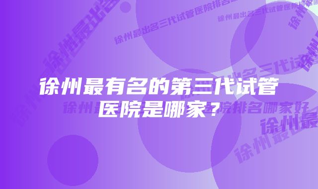 徐州最有名的第三代试管医院是哪家？