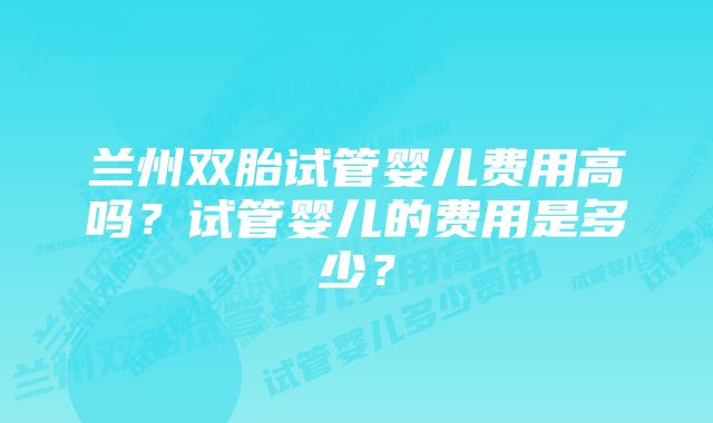 兰州双胎试管婴儿费用高吗？试管婴儿的费用是多少？