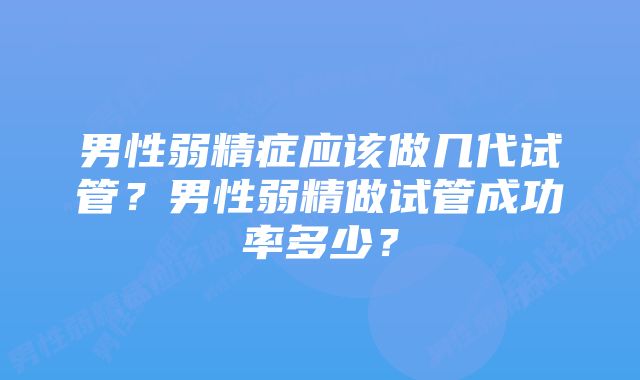 男性弱精症应该做几代试管？男性弱精做试管成功率多少？