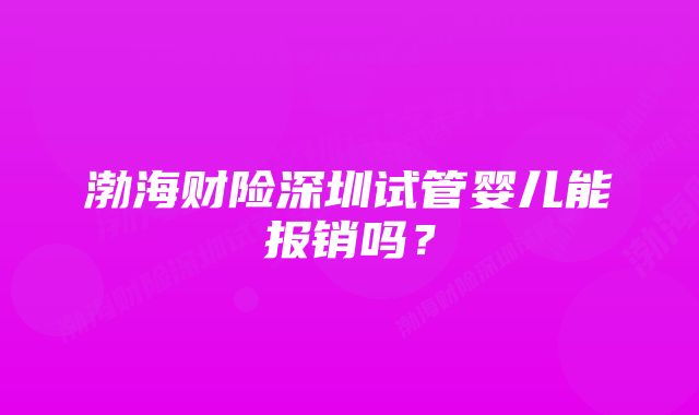 渤海财险深圳试管婴儿能报销吗？