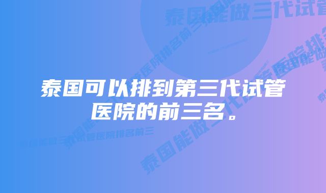 泰国可以排到第三代试管医院的前三名。