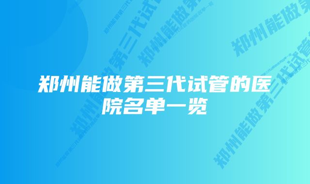 郑州能做第三代试管的医院名单一览