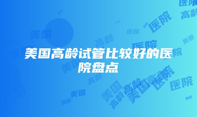 美国高龄试管比较好的医院盘点