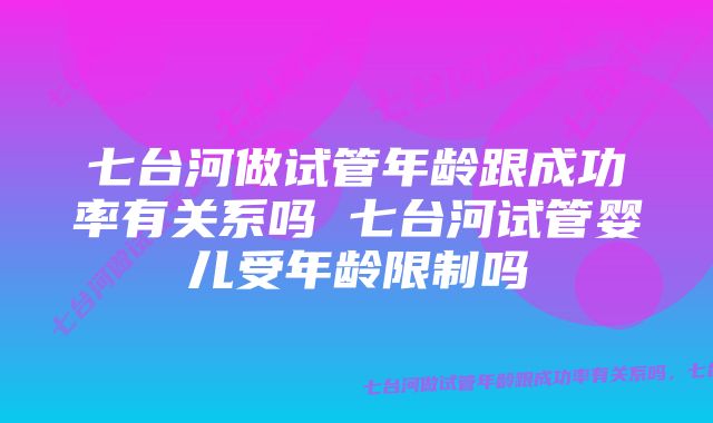 七台河做试管年龄跟成功率有关系吗 七台河试管婴儿受年龄限制吗