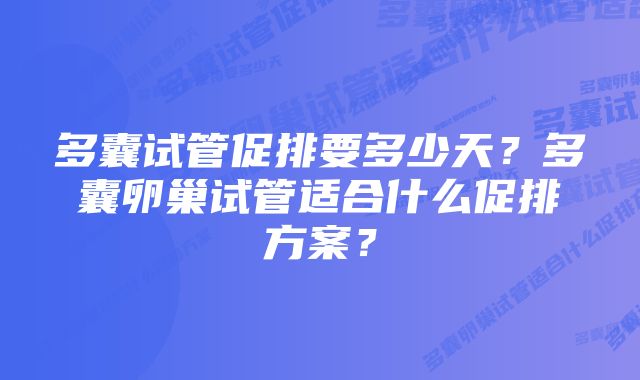 多囊试管促排要多少天？多囊卵巢试管适合什么促排方案？