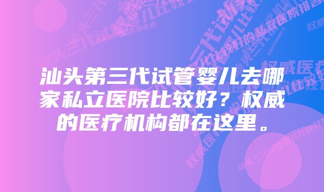 汕头第三代试管婴儿去哪家私立医院比较好？权威的医疗机构都在这里。