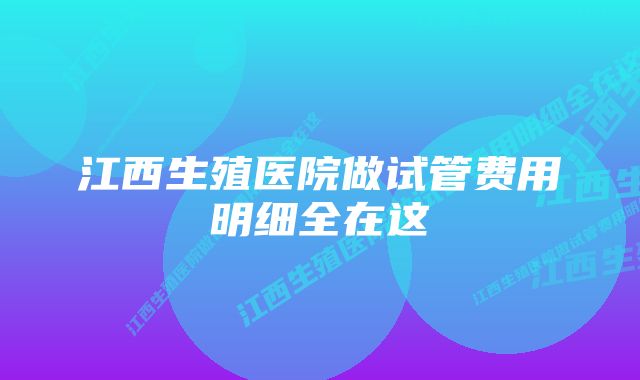 江西生殖医院做试管费用明细全在这