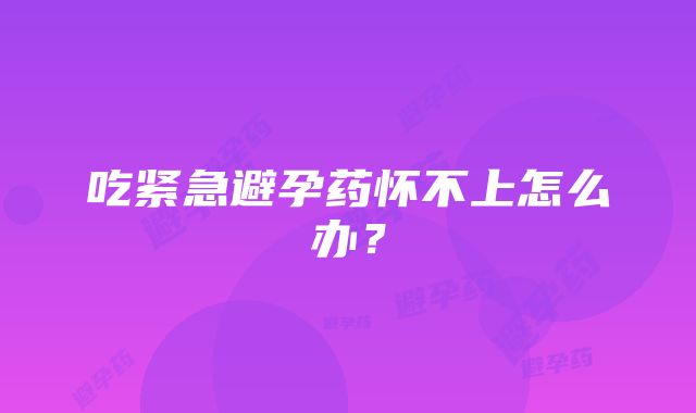 吃紧急避孕药怀不上怎么办？