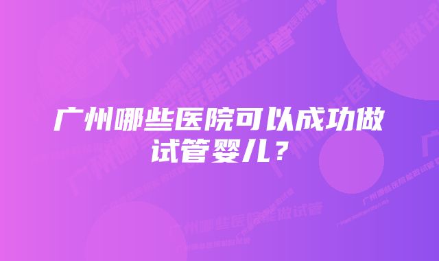 广州哪些医院可以成功做试管婴儿？