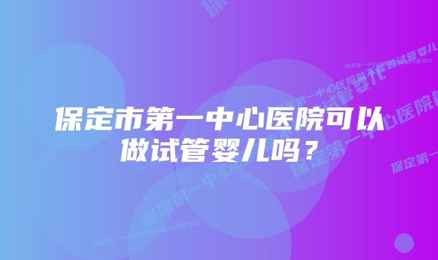 保定市第一中心医院可以做试管婴儿吗？