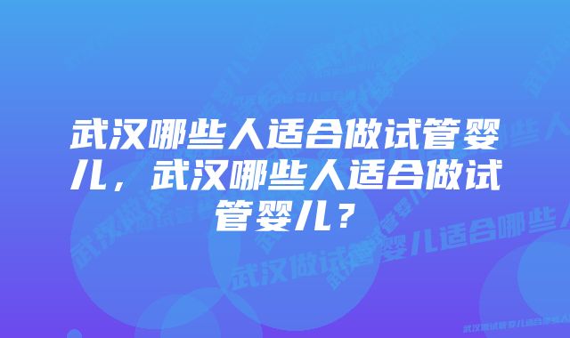 武汉哪些人适合做试管婴儿，武汉哪些人适合做试管婴儿？