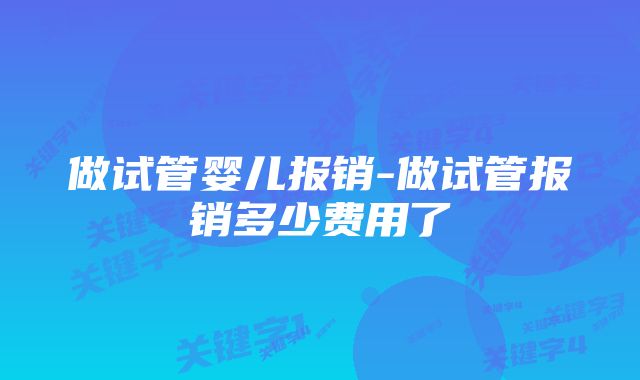 做试管婴儿报销-做试管报销多少费用了