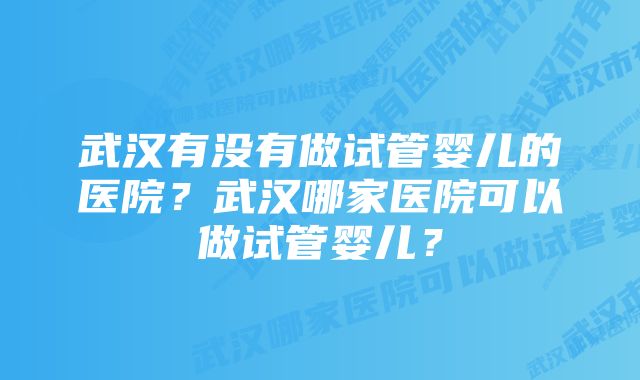 武汉有没有做试管婴儿的医院？武汉哪家医院可以做试管婴儿？