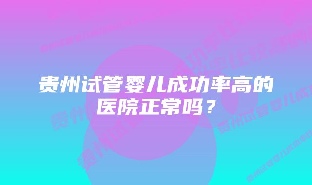 贵州试管婴儿成功率高的医院正常吗？