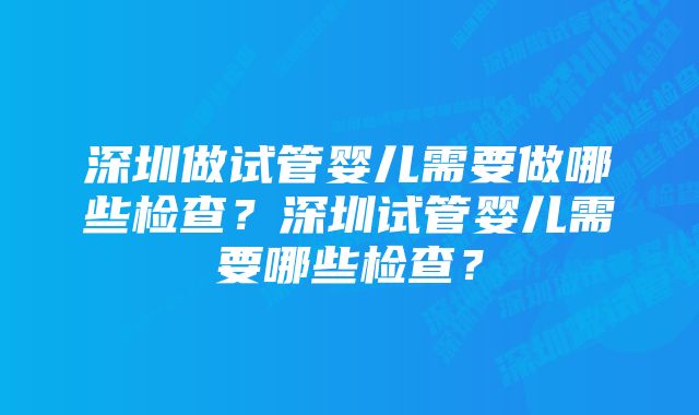 深圳做试管婴儿需要做哪些检查？深圳试管婴儿需要哪些检查？