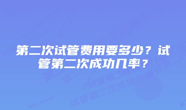 第二次试管费用要多少？试管第二次成功几率？