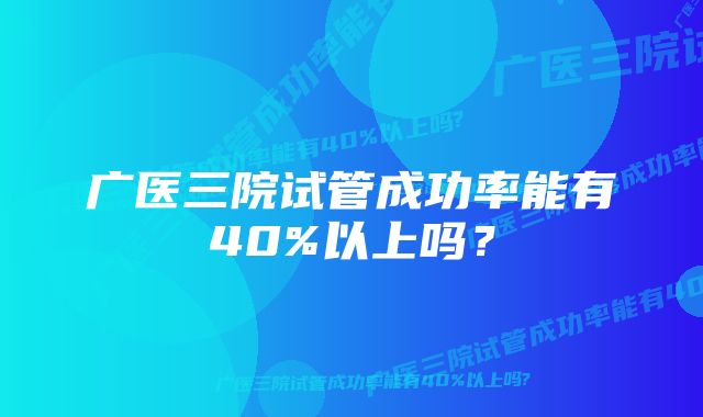 广医三院试管成功率能有40%以上吗？