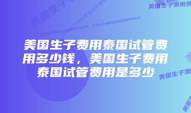 美国生子费用泰国试管费用多少钱，美国生子费用泰国试管费用是多少