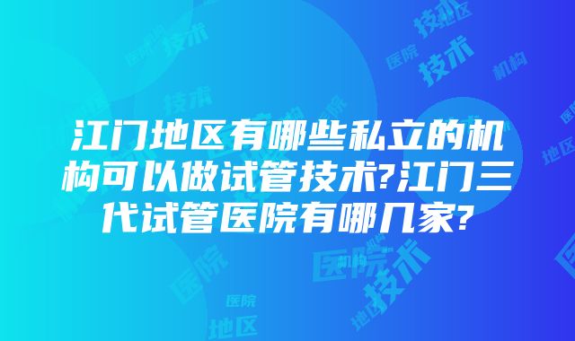 江门地区有哪些私立的机构可以做试管技术?江门三代试管医院有哪几家?