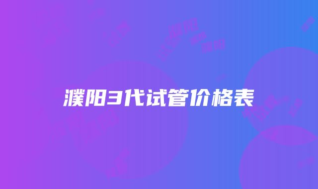 濮阳3代试管价格表