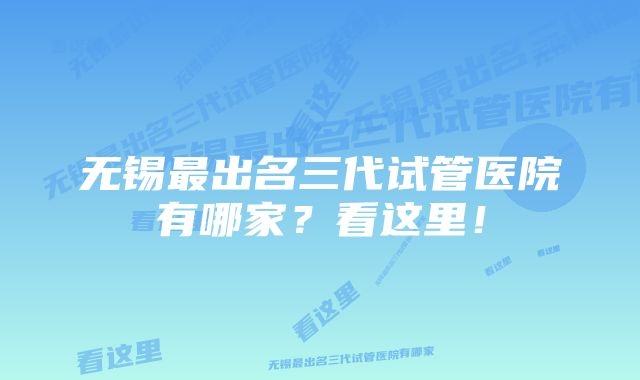 无锡最出名三代试管医院有哪家？看这里！