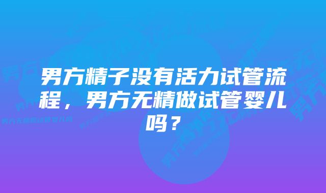 男方精子没有活力试管流程，男方无精做试管婴儿吗？