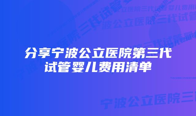 分享宁波公立医院第三代试管婴儿费用清单