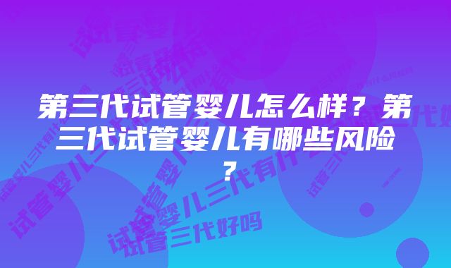 第三代试管婴儿怎么样？第三代试管婴儿有哪些风险？