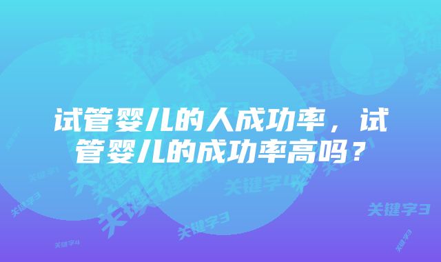 试管婴儿的人成功率，试管婴儿的成功率高吗？