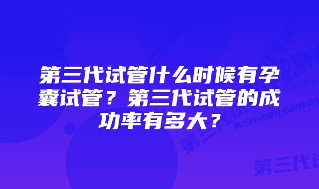 第三代试管什么时候有孕囊试管？第三代试管的成功率有多大？