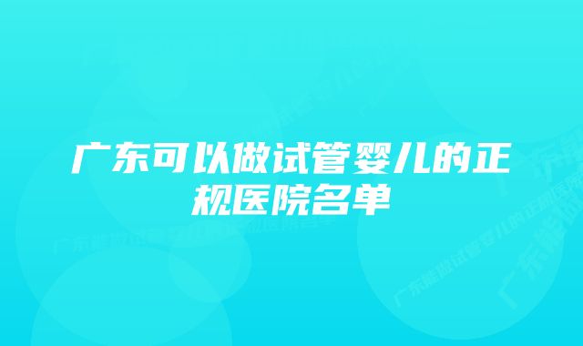 广东可以做试管婴儿的正规医院名单