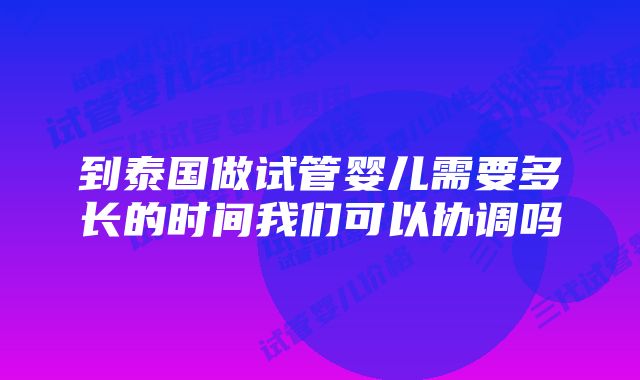 到泰国做试管婴儿需要多长的时间我们可以协调吗