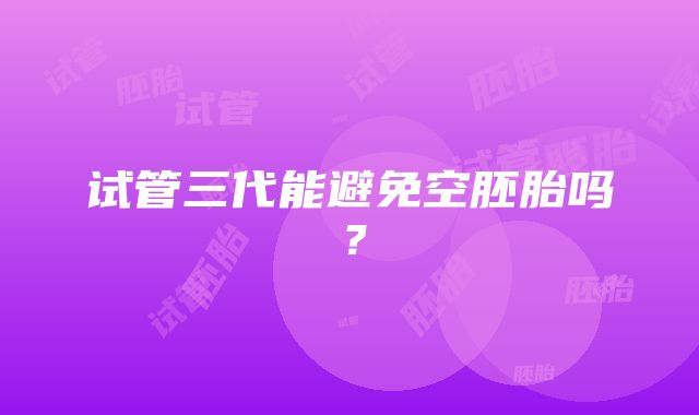 试管三代能避免空胚胎吗？