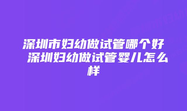 深圳市妇幼做试管哪个好 深圳妇幼做试管婴儿怎么样