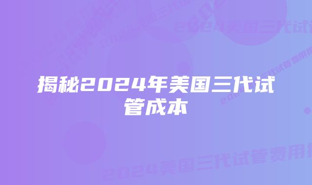 揭秘2024年美国三代试管成本