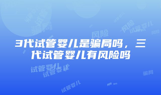 3代试管婴儿是骗局吗，三代试管婴儿有风险吗