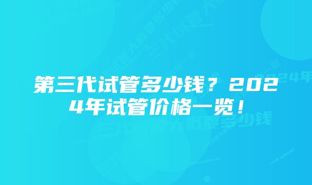 第三代试管多少钱？2024年试管价格一览！