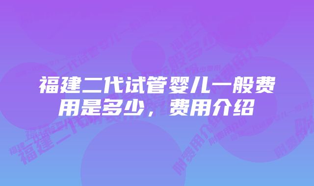 福建二代试管婴儿一般费用是多少，费用介绍