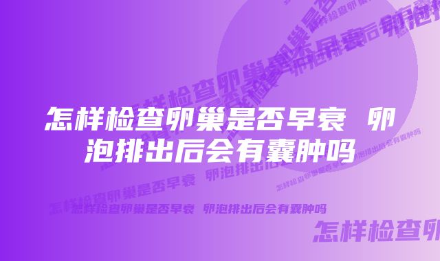 怎样检查卵巢是否早衰 卵泡排出后会有囊肿吗