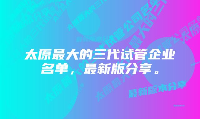 太原最大的三代试管企业名单，最新版分享。