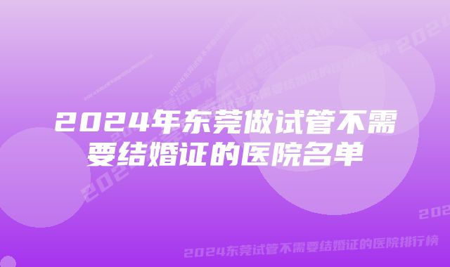 2024年东莞做试管不需要结婚证的医院名单