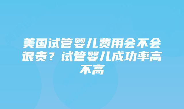 美国试管婴儿费用会不会很贵？试管婴儿成功率高不高