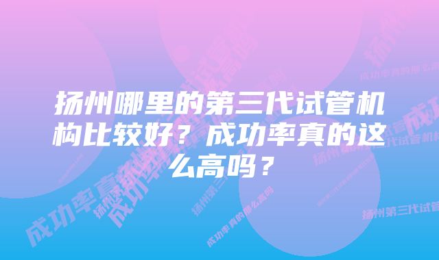 扬州哪里的第三代试管机构比较好？成功率真的这么高吗？