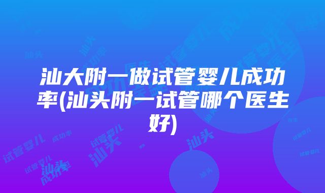 汕大附一做试管婴儿成功率(汕头附一试管哪个医生好)