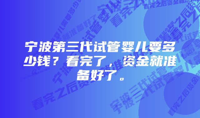 宁波第三代试管婴儿要多少钱？看完了，资金就准备好了。