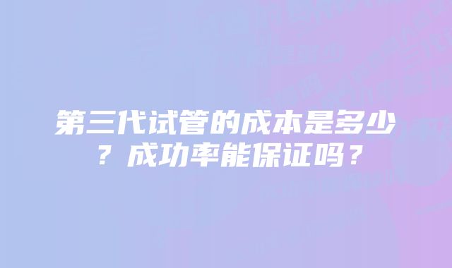 第三代试管的成本是多少？成功率能保证吗？