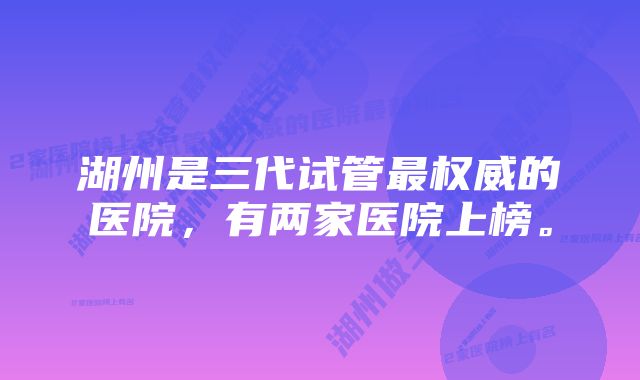 湖州是三代试管最权威的医院，有两家医院上榜。