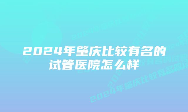 2024年肇庆比较有名的试管医院怎么样