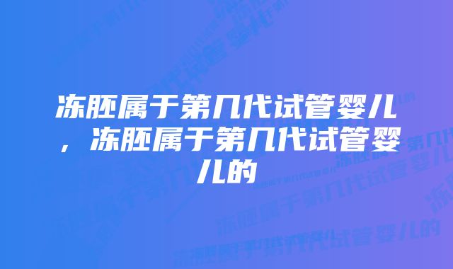 冻胚属于第几代试管婴儿，冻胚属于第几代试管婴儿的