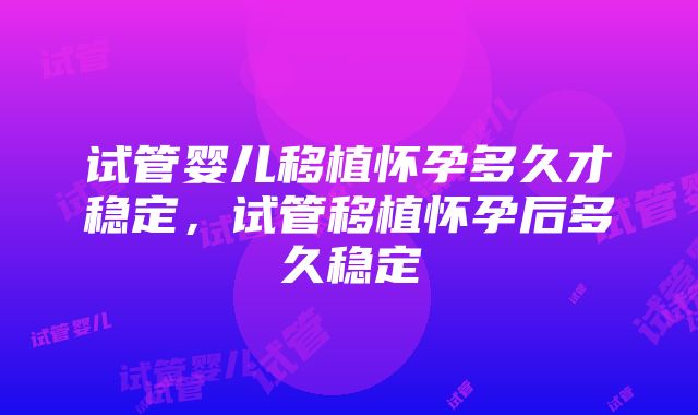 试管婴儿移植怀孕多久才稳定，试管移植怀孕后多久稳定